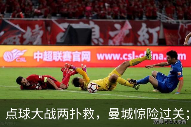 点球大战两扑救,曼城惊险过关;利物浦同样靠点球淘汰切尔西
