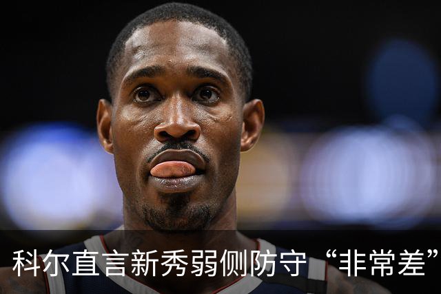 科尔直言新秀弱侧防守“非常差”:他本该是护框最好的