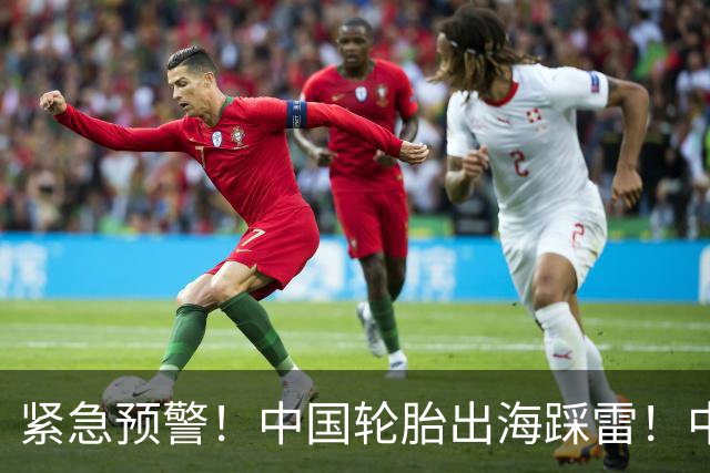 紧急预警！中国轮胎出海踩雷！中橡协连夜发函